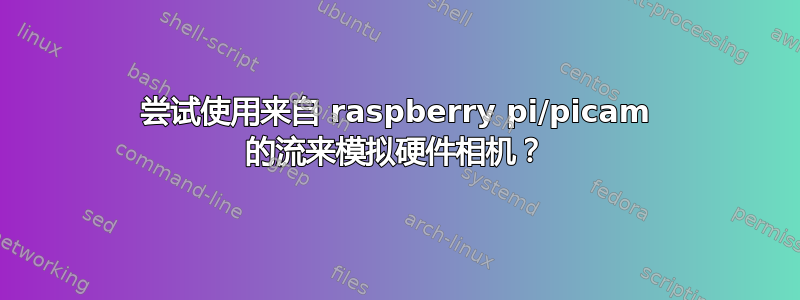 尝试使用来自 raspberry pi/picam 的流来模拟硬件相机？