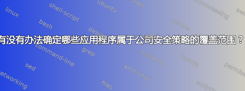 有没有办法确定哪些应用程序属于公司安全策略的覆盖范围？