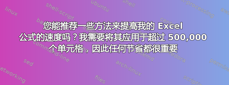 您能推荐一些方法来提高我的 Excel 公式的速度吗？我需要将其应用于超过 500,000 个单元格，因此任何节省都很重要