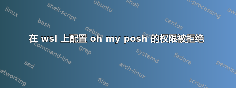 在 wsl 上配置 oh my posh 的权限被拒绝