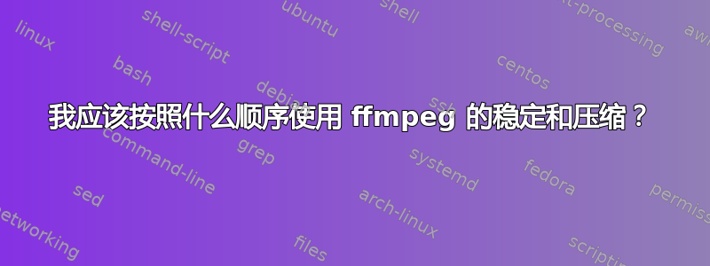 我应该按照什么顺序使用 ffmpeg 的稳定和压缩？