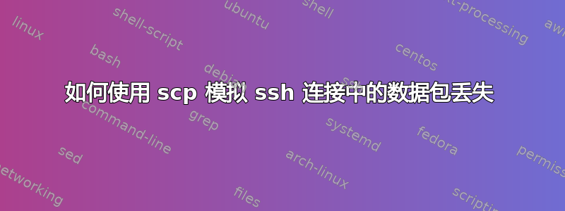 如何使用 scp 模拟 ssh 连接中的数据包丢失