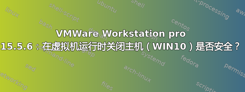 VMWare Workstation pro 15.5.6：在虚拟机运行时关闭主机（WIN10）是否安全？