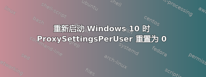 重新启动 Windows 10 时 ProxySettingsPerUser 重置为 0