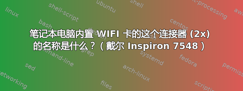 笔记本电脑内置 WIFI 卡的这个连接器 (2x) 的名称是什么？（戴尔 Inspiron 7548）