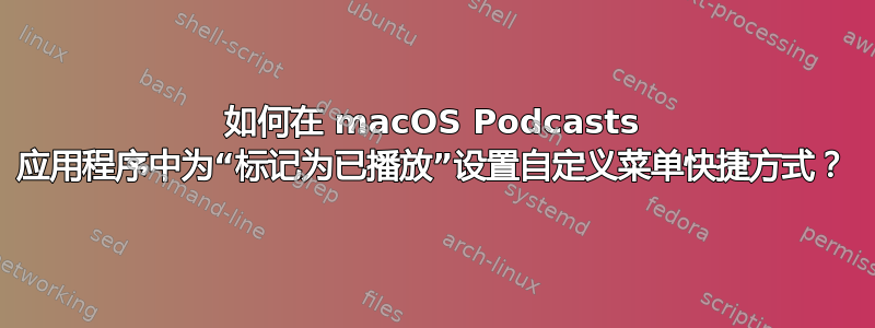 如何在 macOS Podcasts 应用程序中为“标记为已播放”设置自定义菜单快捷方式？