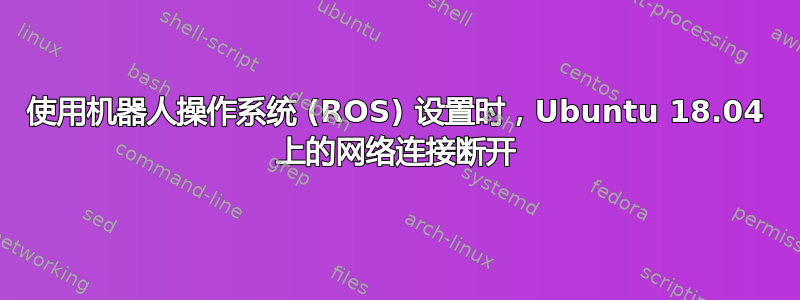 使用机器人操作系统 (ROS) 设置时，Ubuntu 18.04 上的网络连接断开