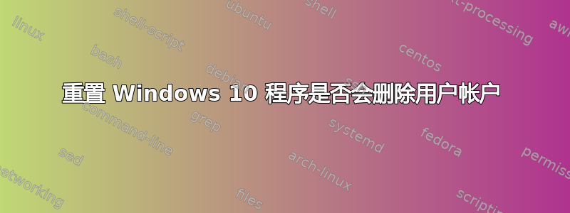 重置 Windows 10 程序是否会删除用户帐户