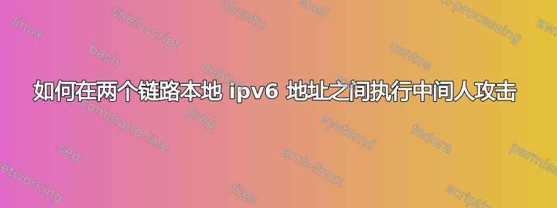 如何在两个链路本地 ipv6 地址之间执行中间人攻击