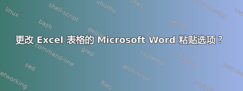 更改 Excel 表格的 Microsoft Word 粘贴选项？