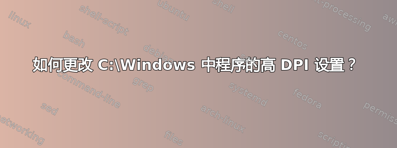 如何更改 C:\Windows 中程序的高 DPI 设置？