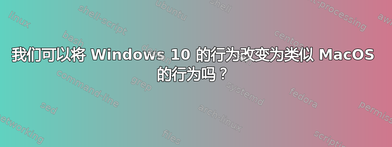 我们可以将 Windows 10 的行为改变为类似 MacOS 的行为吗？