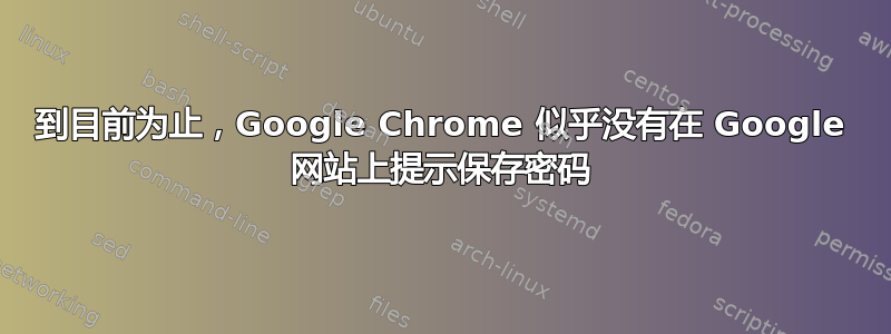 到目前为止，Google Chrome 似乎没有在 Google 网站上提示保存密码