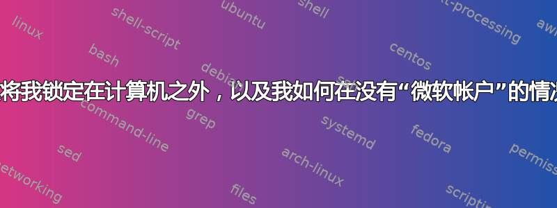 为什么微软将我锁定在计算机之外，以及我如何在没有“微软帐户”的情况下登录？