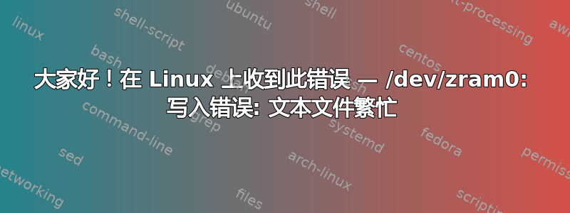 大家好！在 Linux 上收到此错误 — /dev/zram0: 写入错误: 文本文件繁忙