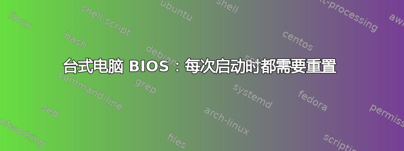 台式电脑 BIOS：每次启动时都需要重置