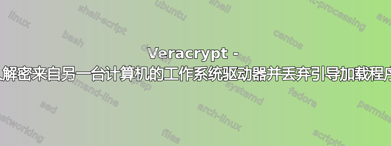 Veracrypt - 永久解密来自另一台计算机的工作系统驱动器并丢弃引导加载程序？