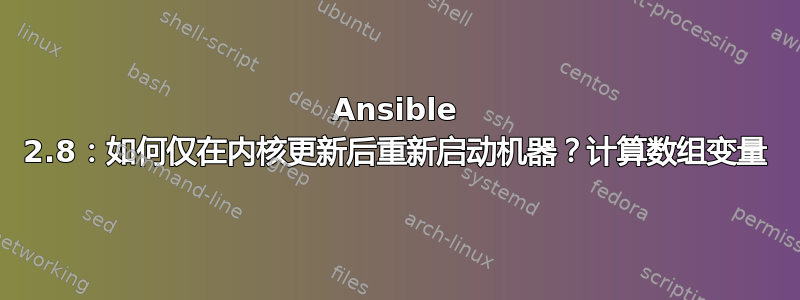 Ansible 2.8：如何仅在内核更新后重新启动机器？计算数组变量