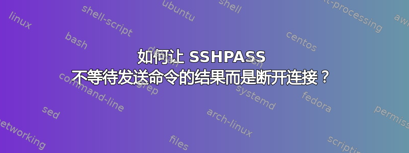 如何让 SSHPASS 不等待发送命令的结果而是断开连接？