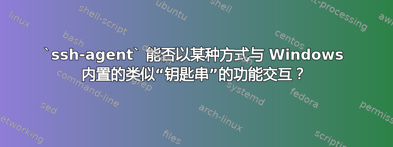 `ssh-agent` 能否以某种方式与 Windows 内置的类似“钥匙串”的功能交互？