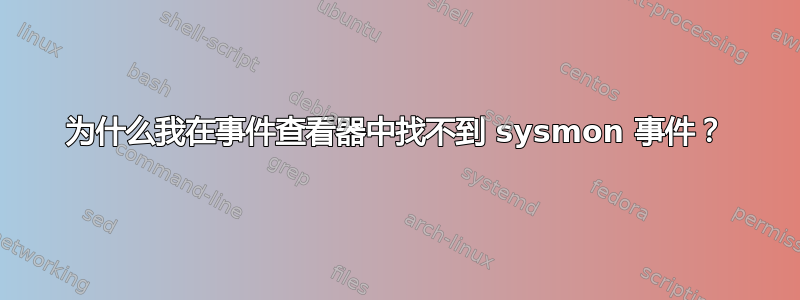 为什么我在事件查看器中找不到 sysmon 事件？