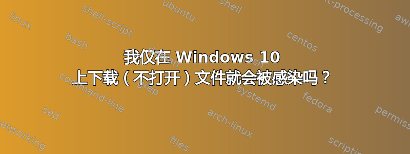 我仅在 Windows 10 上下载（不打开）文件就会被感染吗？