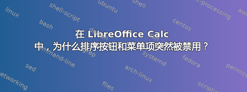 在 LibreOffice Calc 中，为什么排序按钮和菜单项突然被禁用？