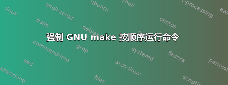 强制 GNU make 按顺序运行命令