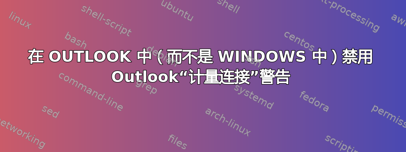 在 OUTLOOK 中（而不是 WINDOWS 中）禁用 Outlook“计量连接”警告