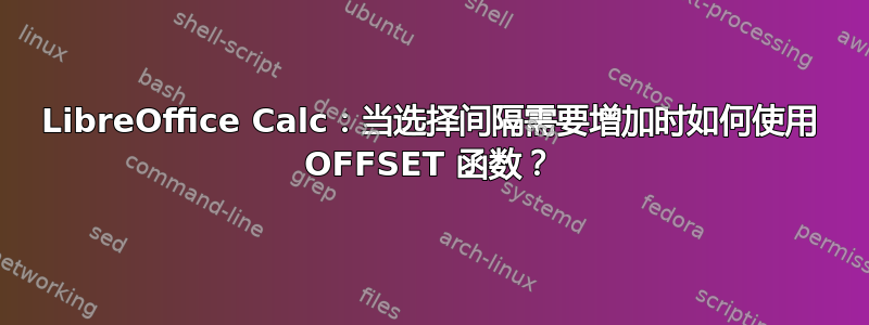 LibreOffice Calc：当选择间隔需要增加时如何使用 OFFSET 函数？