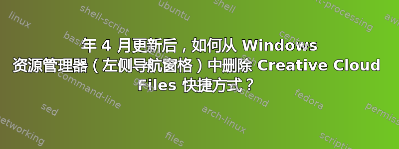 2021 年 4 月更新后，如何从 Windows 资源管理器（左侧导航窗格）中删除 Creative Cloud Files 快捷方式？