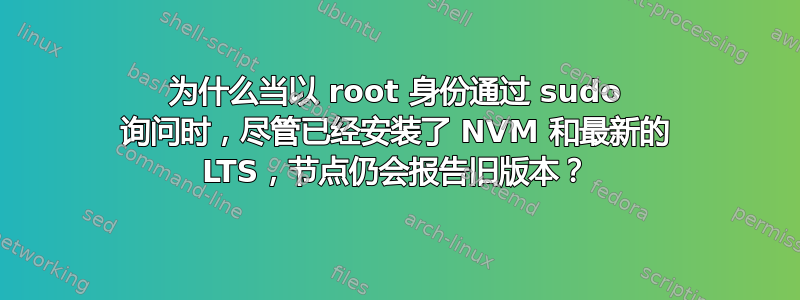 为什么当以 root 身份通过 sudo 询问时，尽管已经安装了 NVM 和最新的 LTS，节点仍会报告旧版本？