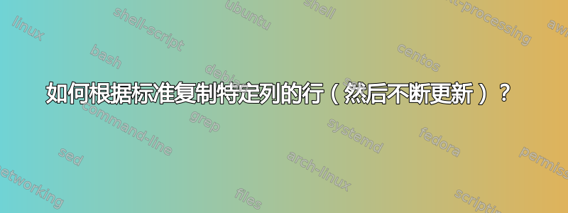 如何根据标准复制特定列的行（然后不断更新）？