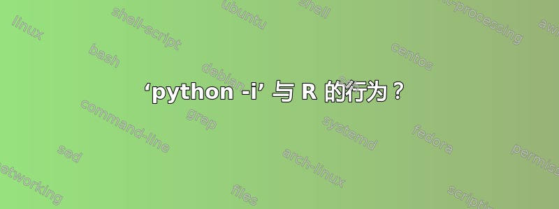 ‘python -i’ 与 R 的行为？