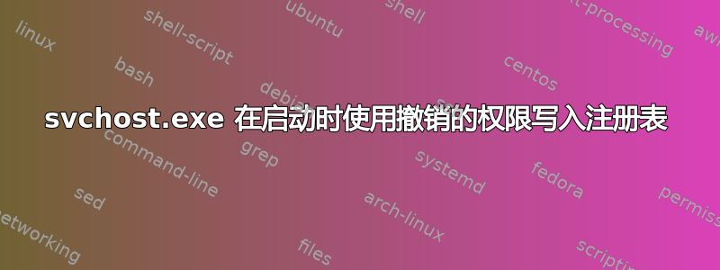 svchost.exe 在启动时使用撤销的权限写入注册表