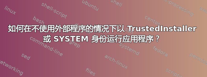 如何在不使用外部程序的情况下以 TrustedInstaller 或 SYSTEM 身份运行应用程序？