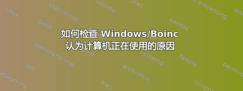 如何检查 Windows/Boinc 认为计算机正在使用的原因