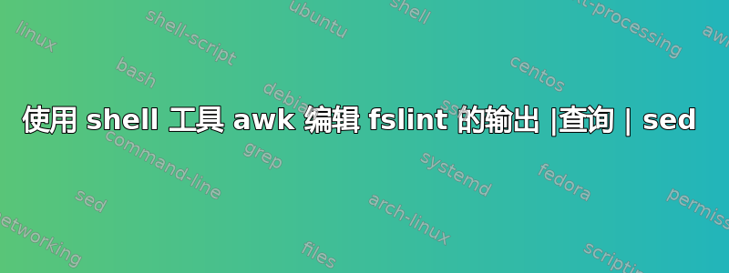 使用 shell 工具 awk 编辑 fslint 的输出 |查询 | sed