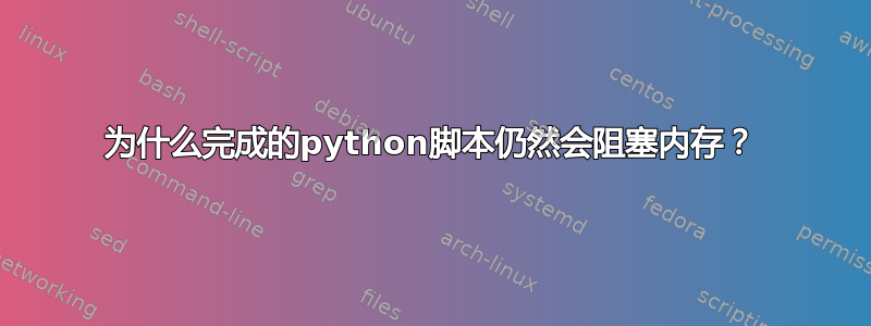 为什么完成的python脚本仍然会阻塞内存？