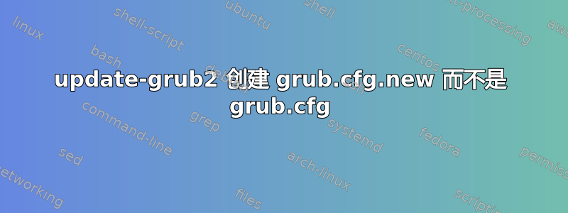 update-grub2 创建 grub.cfg.new 而不是 grub.cfg