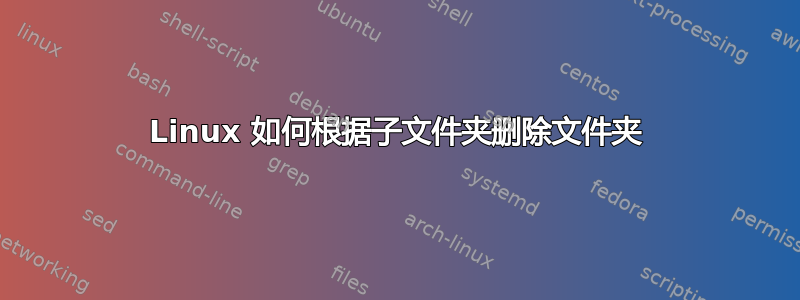 Linux 如何根据子文件夹删除文件夹