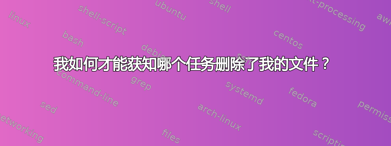 我如何才能获知哪个任务删除了我的文件？