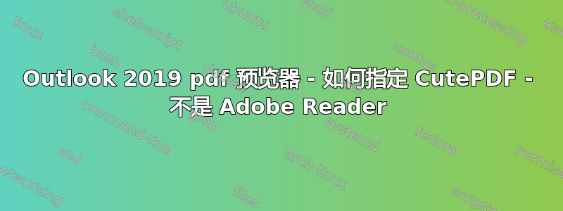 Outlook 2019 pdf 预览器 - 如何指定 CutePDF - 不是 Adob​​e Reader