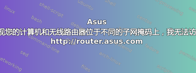 Asus 发现您的计算机和无线路由器位于不同的子网掩码上，我无法访问 http://router.asus.com