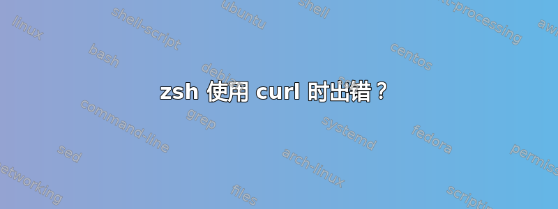 zsh 使用 curl 时出错？