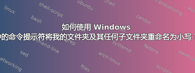 如何使用 Windows 中的命令提示符将我的文件夹及其任何子文件夹重命名为小写？