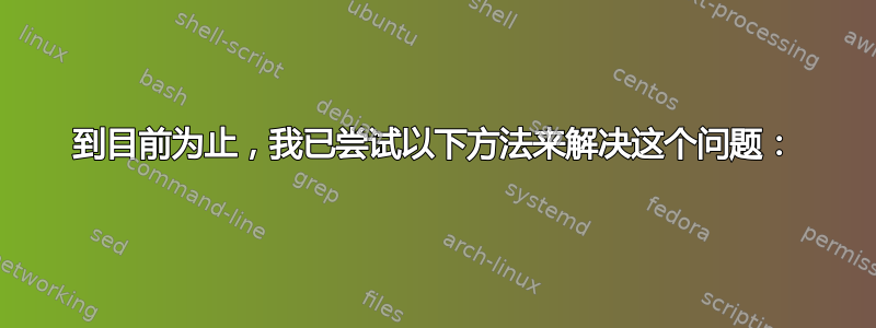 到目前为止，我已尝试以下方法来解决这个问题：