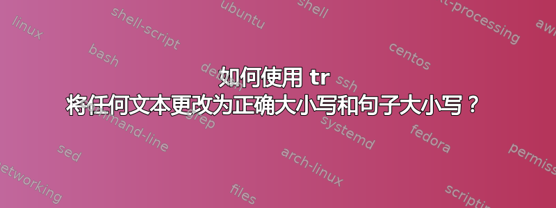 如何使用 tr 将任何文本更改为正确大小写和句子大小写？