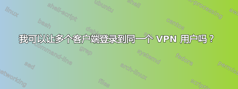 我可以让多个客户端登录到同一个 VPN 用户吗？