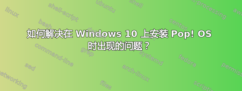 如何解决在 Windows 10 上安装 Pop! OS 时出现的问题？